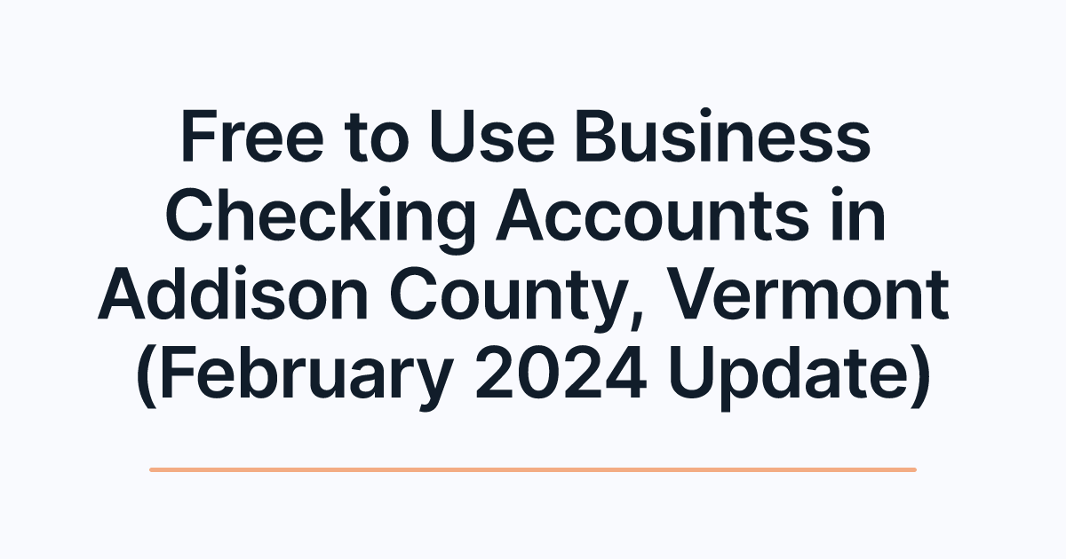 Free to Use Business Checking Accounts in Addison County, Vermont (February 2024 Update)